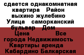 сдается однакомнатная квартира › Район ­ выхино-жулебино › Улица ­ саморканский бульвар › Дом ­ 12 › Цена ­ 35 000 - Все города Недвижимость » Квартиры аренда   . Кабардино-Балкарская респ.